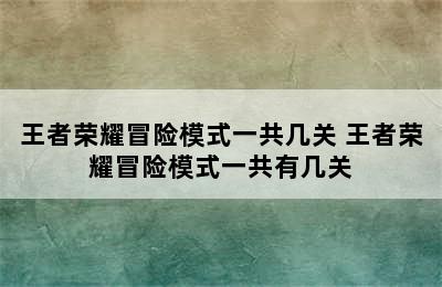 王者荣耀冒险模式一共几关 王者荣耀冒险模式一共有几关